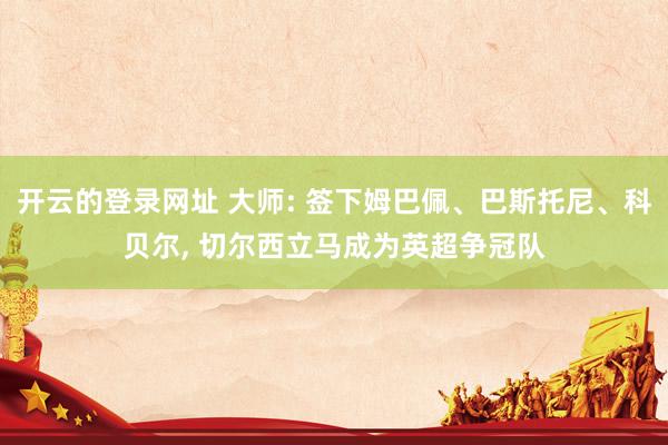 开云的登录网址 大师: 签下姆巴佩、巴斯托尼、科贝尔, 切尔西立马成为英超争冠队