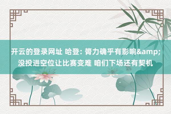 开云的登录网址 哈登: 膂力确乎有影响&没投进空位让比赛变难 咱们下场还有契机