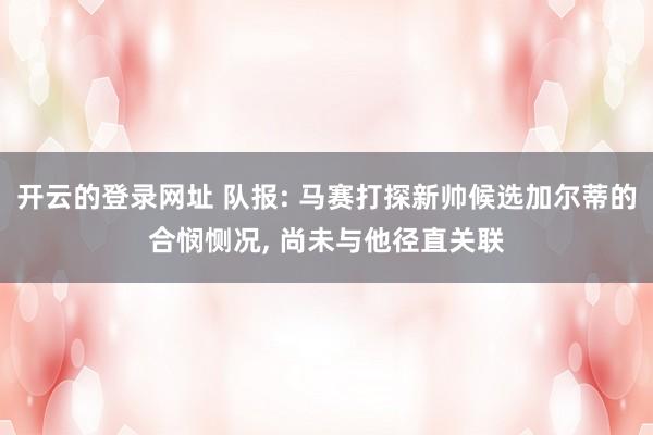 开云的登录网址 队报: 马赛打探新帅候选加尔蒂的合悯恻况, 尚未与他径直关联