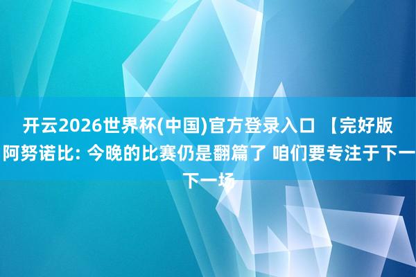 开云2026世界杯(中国)官方登录入口 【完好版】阿努诺比: 今晚的比赛仍是翻篇了 咱们要专注于下一场