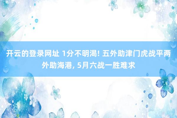 开云的登录网址 1分不明渴! 五外助津门虎战平两外助海港， 5月六战一胜难求