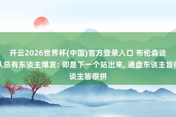 开云2026世界杯(中国)官方登录入口 布伦森谈球队总有东谈主爆发: 即是下一个站出来， 通盘东谈主皆很拼