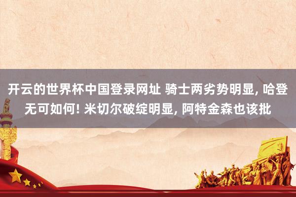 开云的世界杯中国登录网址 骑士两劣势明显, 哈登无可如何! 米切尔破绽明显, 阿特金森也该批