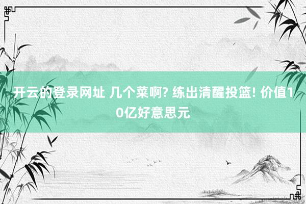 开云的登录网址 几个菜啊? 练出清醒投篮! 价值10亿好意思元