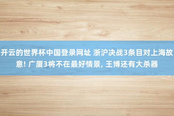开云的世界杯中国登录网址 浙沪决战3条目对上海故意! 广厦3将不在最好情景, 王博还有大杀器