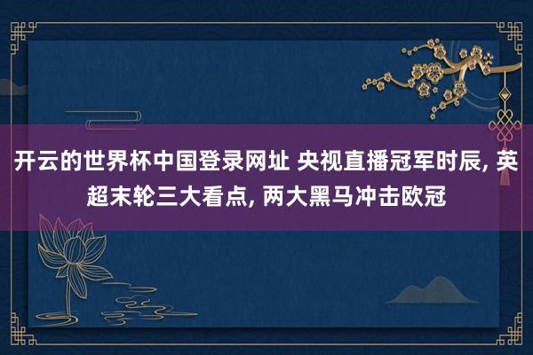 开云的世界杯中国登录网址 央视直播冠军时辰, 英超末轮三大看点, 两大黑马冲击欧冠