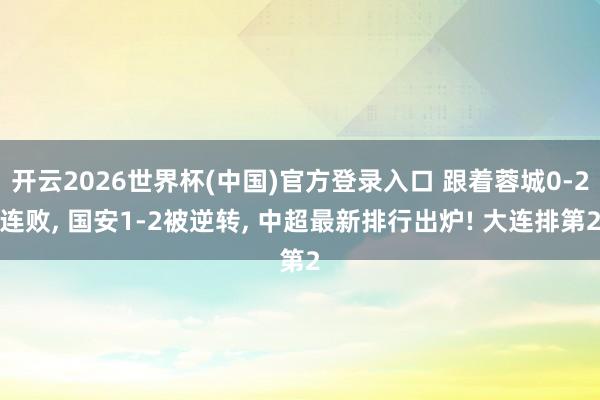 开云2026世界杯(中国)官方登录入口 跟着蓉城0-2连败, 国安1-2被逆转, 中超最新排行出炉! 大连排第2