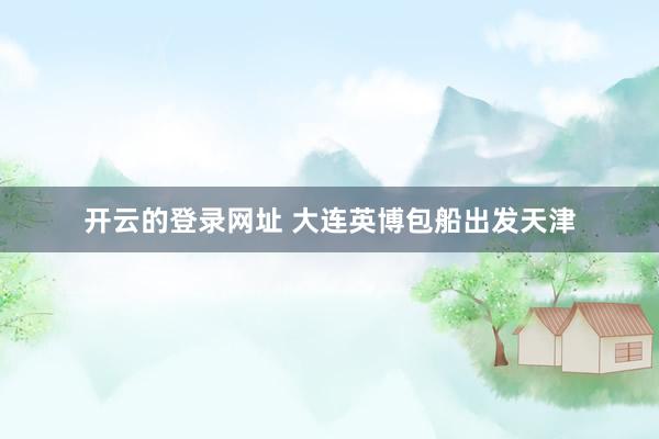开云的登录网址 大连英博包船出发天津