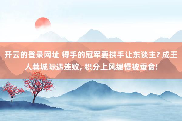 开云的登录网址 得手的冠军要拱手让东谈主? 成王人蓉城际遇连败, 积分上风缓慢被蚕食!