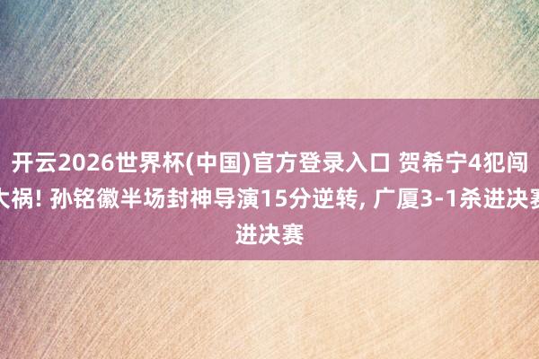 开云2026世界杯(中国)官方登录入口 贺希宁4犯闯大祸! 孙铭徽半场封神导演15分逆转, 广厦3-1杀进决赛