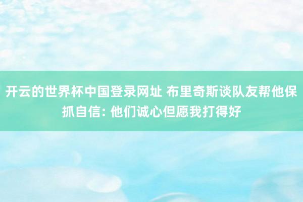 开云的世界杯中国登录网址 布里奇斯谈队友帮他保抓自信: 他们诚心但愿我打得好