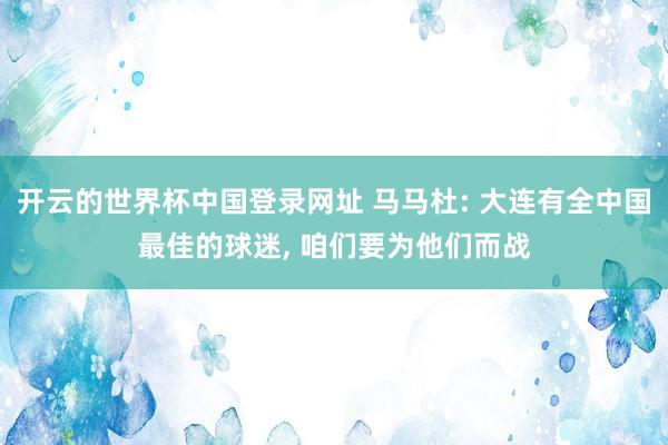 开云的世界杯中国登录网址 马马杜: 大连有全中国最佳的球迷, 咱们要为他们而战