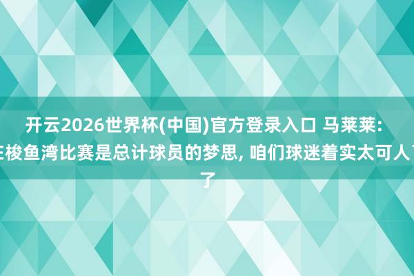 开云2026世界杯(中国)官方登录入口 马莱莱: 在梭鱼湾比赛是总计球员的梦思, 咱们球迷着实太可人了