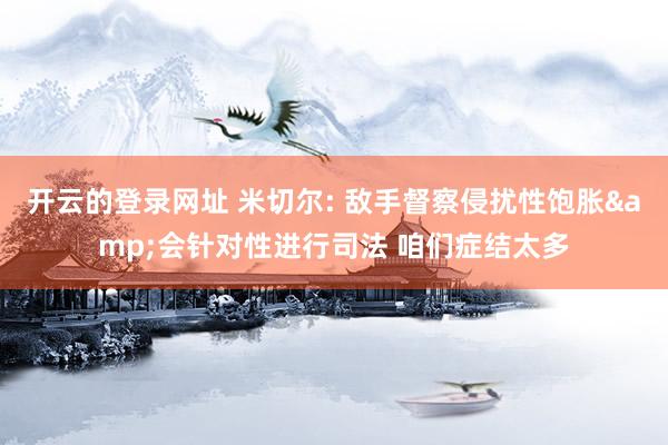 开云的登录网址 米切尔: 敌手督察侵扰性饱胀&会针对性进行司法 咱们症结太多