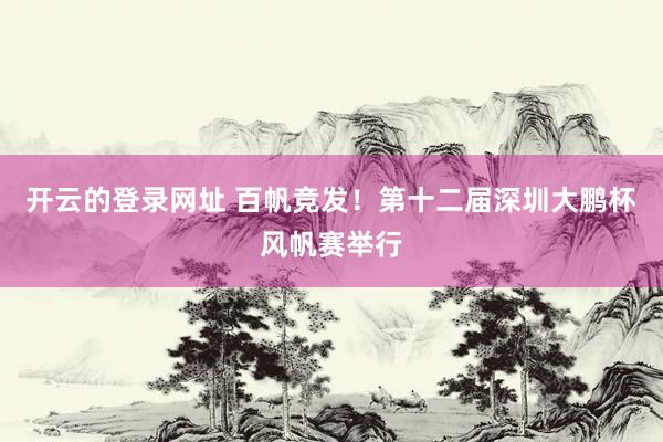 开云的登录网址 百帆竞发!第十二届深圳大鹏杯风帆赛举行