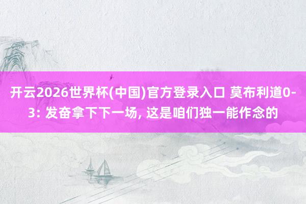 开云2026世界杯(中国)官方登录入口 莫布利道0-3: 发奋拿下下一场, 这是咱们独一能作念的