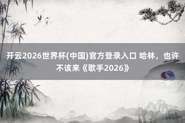 开云2026世界杯(中国)官方登录入口 哈林,也许不该来《歌手2026》