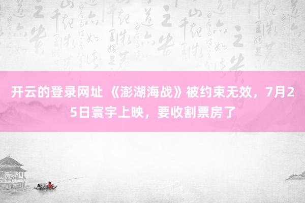 开云的登录网址 《澎湖海战》被约束无效,7月25日寰宇上映,要收割票房了
