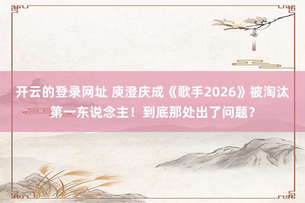 开云的登录网址 庾澄庆成《歌手2026》被淘汰第一东说念主!到底那处出了问题?