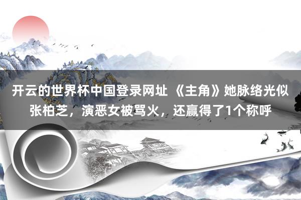 开云的世界杯中国登录网址 《主角》她脉络光似张柏芝,演恶女被骂火,还赢得了1个称呼