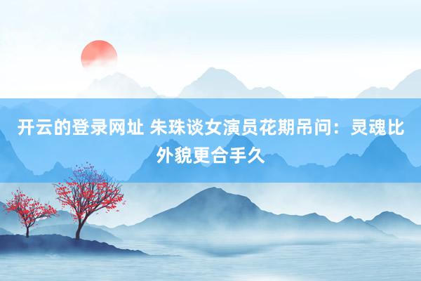 开云的登录网址 朱珠谈女演员花期吊问:灵魂比外貌更合手久