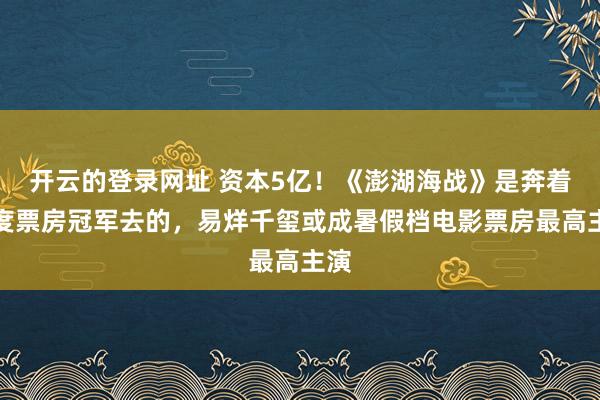 开云的登录网址 资本5亿!《澎湖海战》是奔着年度票房冠军去的,易烊千玺或成暑假档电影票房最高主演