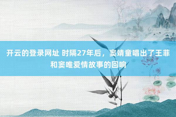 开云的登录网址 时隔27年后，窦靖童唱出了王菲和窦唯爱情故事的回响