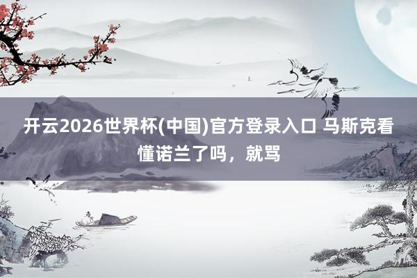 开云2026世界杯(中国)官方登录入口 马斯克看懂诺兰了吗,就骂