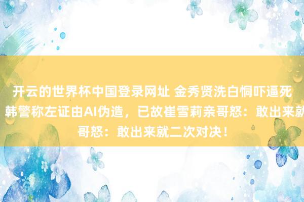 开云的世界杯中国登录网址 金秀贤洗白恫吓逼死女友罪名?韩警称左证由AI伪造,已故崔雪莉亲哥怒:敢出来就二次对决!