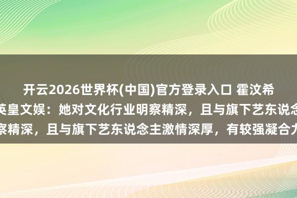 开云2026世界杯(中国)官方登录入口 霍汶希升任英皇文娱行政总裁,英皇文娱:她对文化行业明察精深,且与旗下艺东说念主激情深厚,有较强凝合力