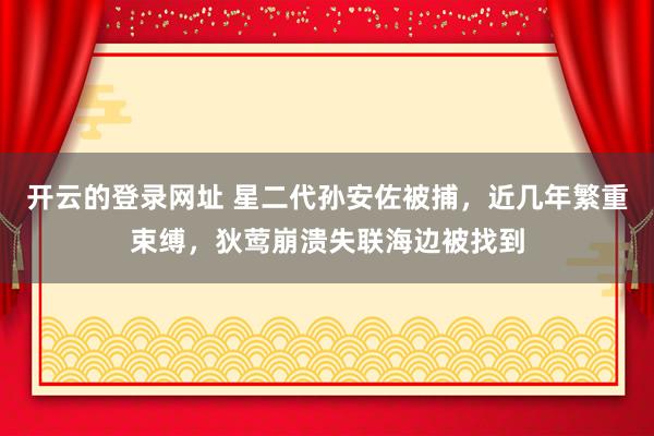 开云的登录网址 星二代孙安佐被捕,近几年繁重束缚,狄莺崩溃失联海边被找到