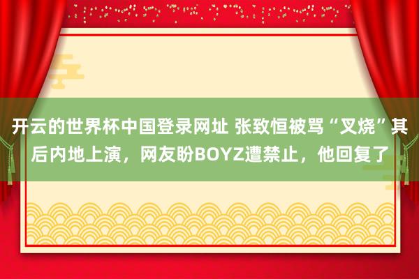 开云的世界杯中国登录网址 张致恒被骂“叉烧”其后内地上演,网友盼BOYZ遭禁止,他回复了