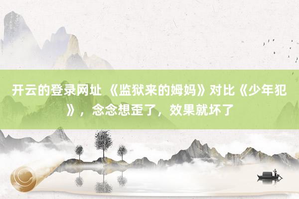 开云的登录网址 《监狱来的姆妈》对比《少年犯》,念念想歪了,效果就坏了