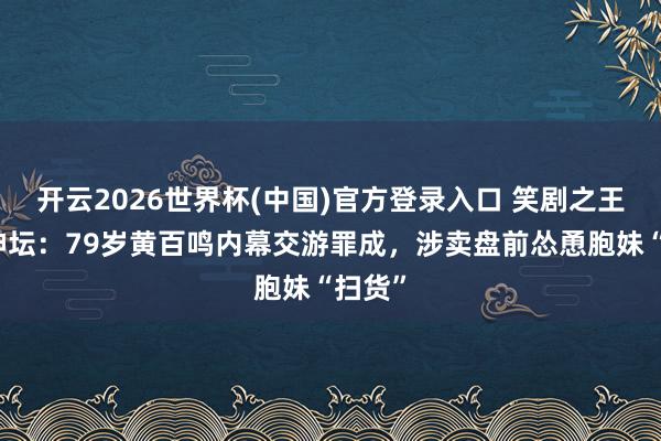开云2026世界杯(中国)官方登录入口 笑剧之王跌落神坛:79岁黄百鸣内幕交游罪成,涉卖盘前怂恿胞妹“扫货”