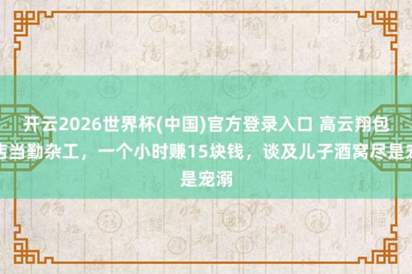开云2026世界杯(中国)官方登录入口 高云翔包子店当勤杂工,一个小时赚15块钱,谈及儿子酒窝尽是宠溺