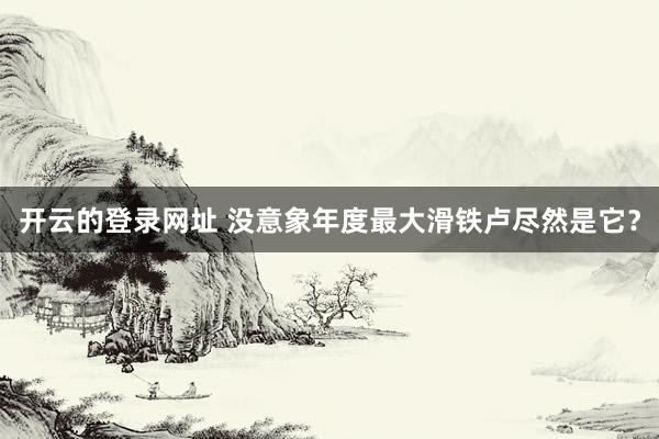 开云的登录网址 没意象年度最大滑铁卢尽然是它?