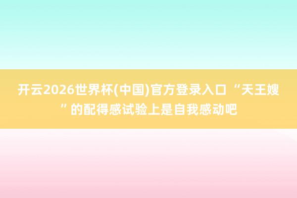 开云2026世界杯(中国)官方登录入口 “天王嫂”的配得感试验上是自我感动吧