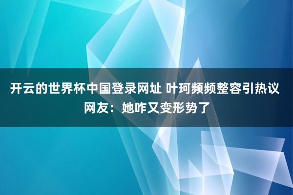 开云的世界杯中国登录网址 叶珂频频整容引热议 网友：她咋又变形势了