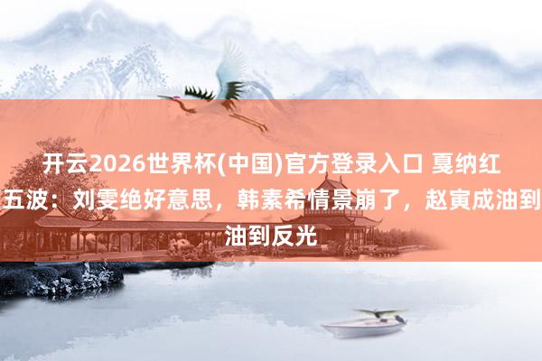 开云2026世界杯(中国)官方登录入口 戛纳红毯第五波：刘雯绝好意思，韩素希情景崩了，赵寅成油到反光