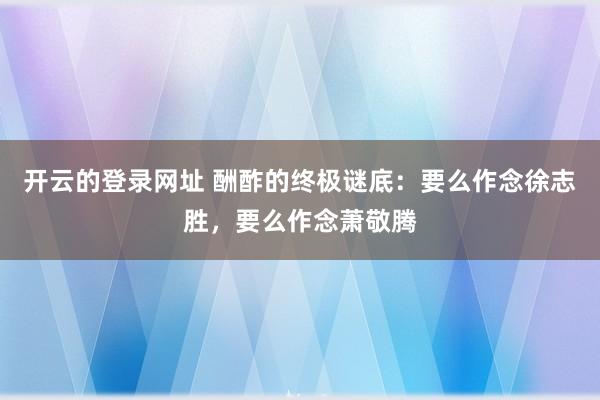 开云的登录网址 酬酢的终极谜底：要么作念徐志胜，要么作念萧敬腾