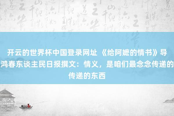 开云的世界杯中国登录网址 《给阿嬷的情书》导演蓝鸿春东谈主民日报撰文:情义,是咱们最念念传递的东西