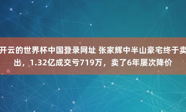 开云的世界杯中国登录网址 张家辉中半山豪宅终于卖出,1.32亿成交亏719万,卖了6年屡次降价