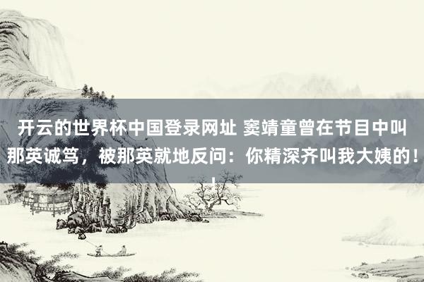 开云的世界杯中国登录网址 窦靖童曾在节目中叫那英诚笃,被那英就地反问:你精深齐叫我大姨的!