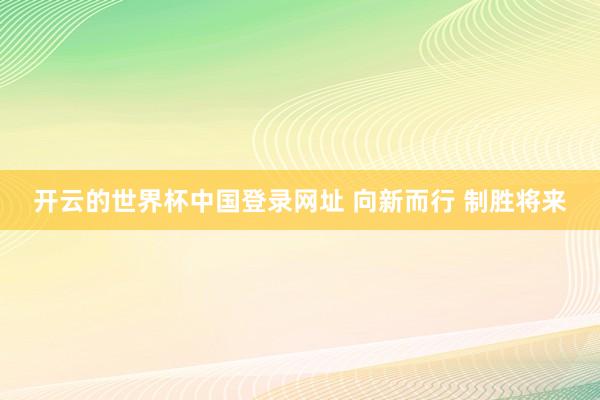 开云的世界杯中国登录网址 向新而行 制胜将来