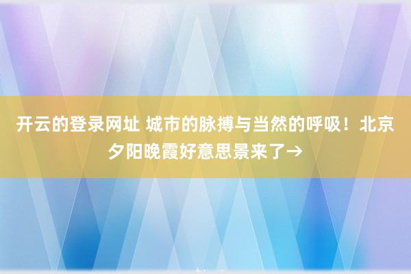 开云的登录网址 城市的脉搏与当然的呼吸!北京夕阳晚霞好意思景来了→