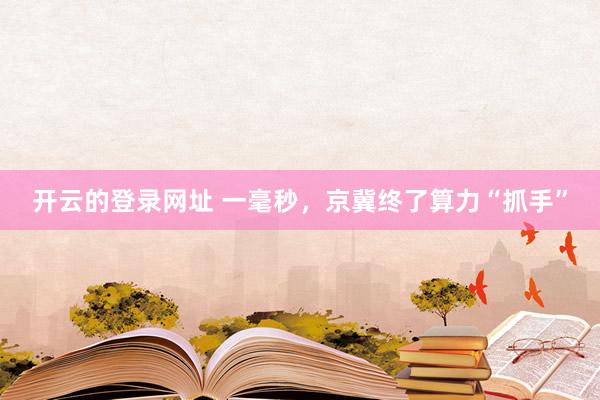 开云的登录网址 一毫秒,京冀终了算力“抓手”