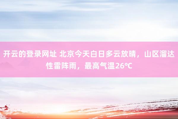 开云的登录网址 北京今天白日多云放晴,山区溜达性雷阵雨,最高气温26℃