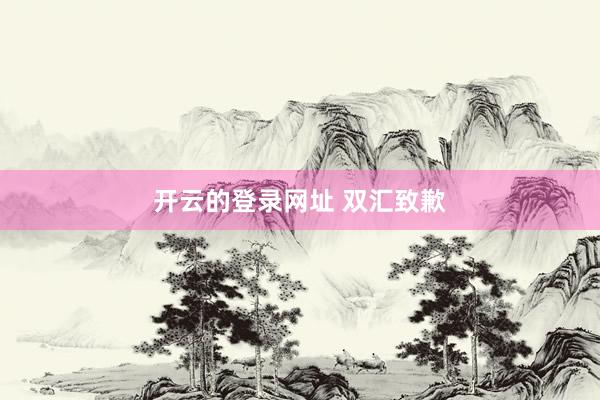 开云的登录网址 双汇致歉