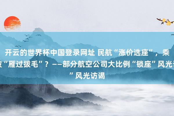 开云的世界杯中国登录网址 民航“涨价选座”,乘客被“雁过拔毛”?——部分航空公司大比例“锁座”风光访谒