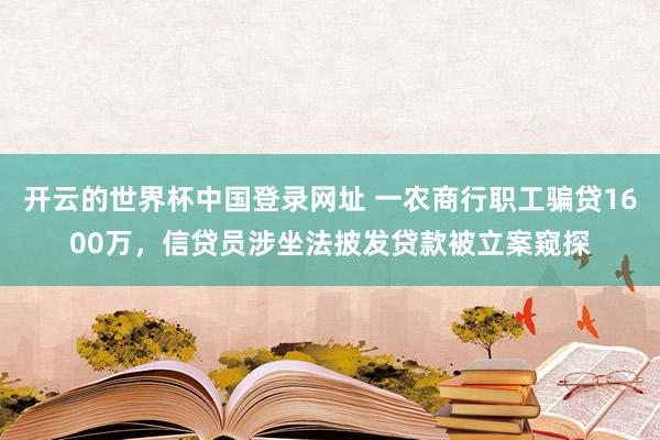 开云的世界杯中国登录网址 一农商行职工骗贷1600万,信贷员涉坐法披发贷款被立案窥探